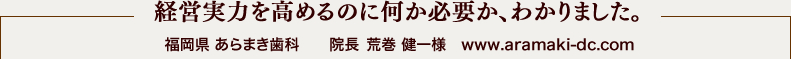 経営実力を高めるのに何か必要か、わかりました。福岡県 あらまき歯科　　院長 荒巻 健一様　