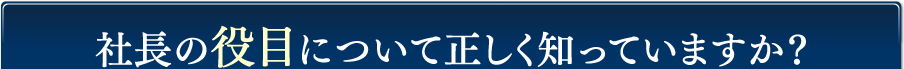 社長の役目について正しく知っていますか。