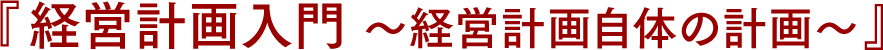 『経営計画入門 ～経営計画自体の計画～』