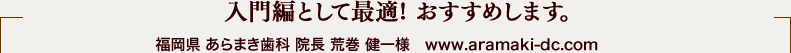 入門編として、最適な教材としてオススメします。 福岡県 あらまき歯科 院長 荒巻 健一様